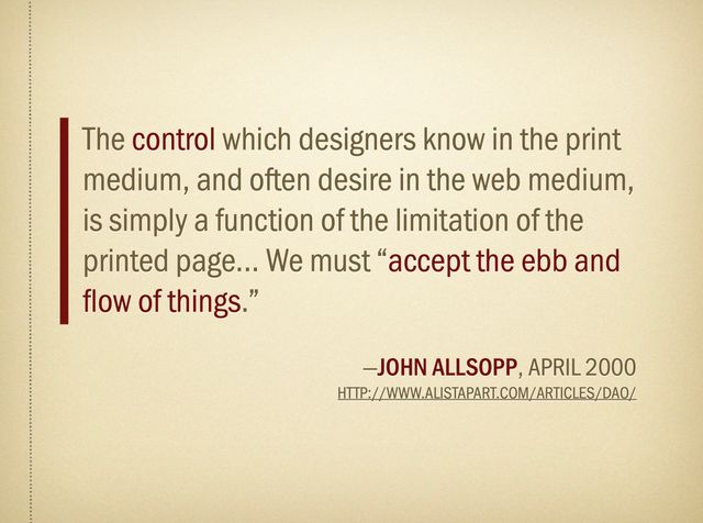 2012 slide - The control which designers know in the print medium, and often desire in the web medium, is simply a function of the limitation of the printed page... We must "accept the ebb and flow of things. -John Allsopp, April 2000
